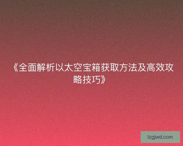 《全面解析以太空宝箱获取方法及高效攻略技巧》
