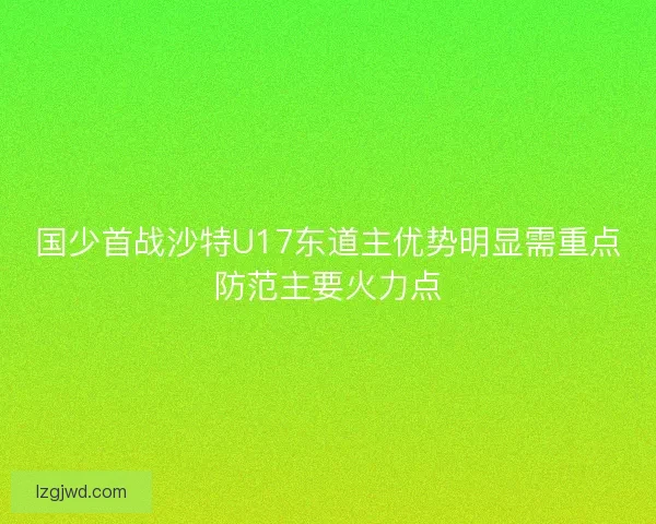 国少首战沙特U17东道主优势明显需重点防范主要火力点