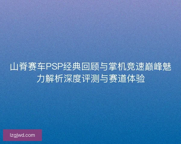 山脊赛车PSP经典回顾与掌机竞速巅峰魅力解析深度评测与赛道体验