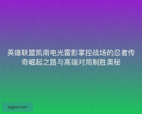 英雄联盟凯南电光雷影掌控战场的忍者传奇崛起之路与高端对局制胜奥秘