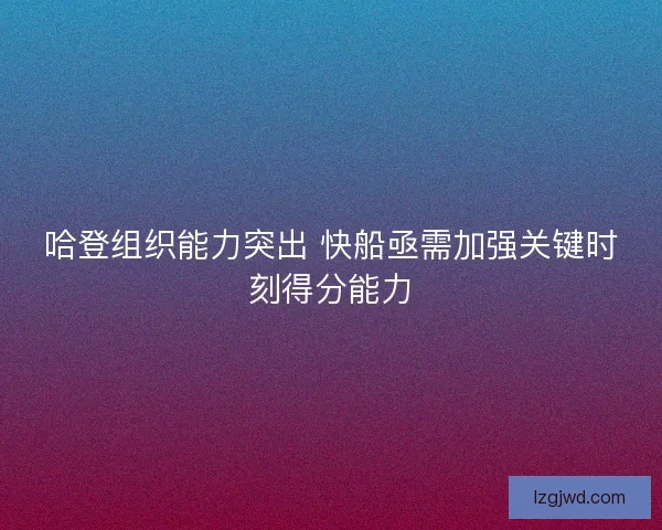 哈登组织能力突出 快船亟需加强关键时刻得分能力