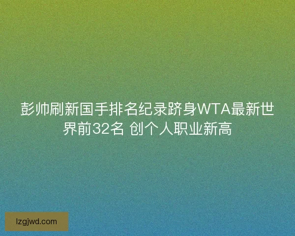 彭帅刷新国手排名纪录跻身WTA最新世界前32名 创个人职业新高