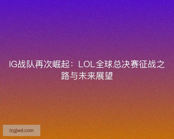 IG战队再次崛起：LOL全球总决赛征战之路与未来展望