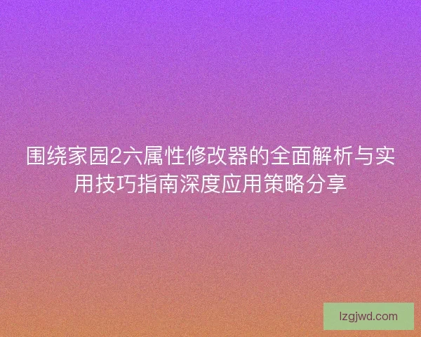 围绕家园2六属性修改器的全面解析与实用技巧指南深度应用策略分享