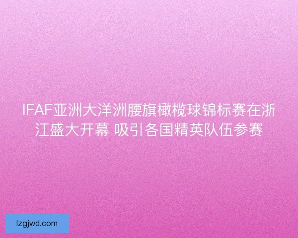 IFAF亚洲大洋洲腰旗橄榄球锦标赛在浙江盛大开幕 吸引各国精英队伍参赛