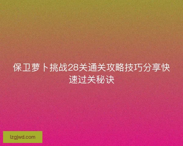 保卫萝卜挑战28关通关攻略技巧分享快速过关秘诀